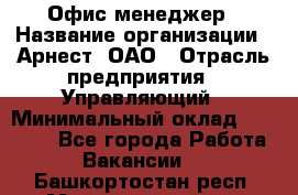 Офис-менеджер › Название организации ­ Арнест, ОАО › Отрасль предприятия ­ Управляющий › Минимальный оклад ­ 23 000 - Все города Работа » Вакансии   . Башкортостан респ.,Мечетлинский р-н